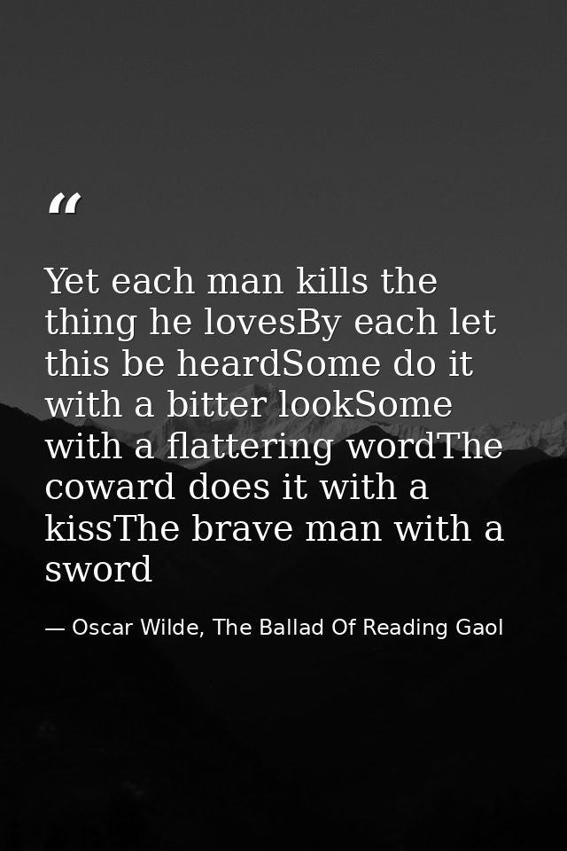 Yet each man kills the thing he lovesBy each let this be heardSome do it with a bitter lookSome with a flattering wordTh — Oscar Wilde, The Ballad Of Reading Gaol