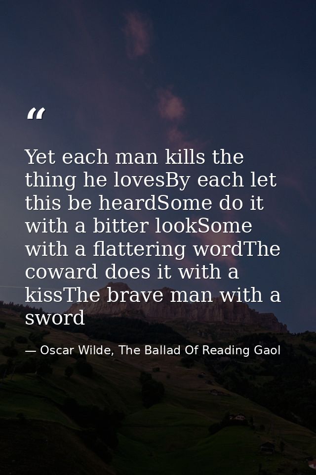 Yet each man kills the thing he lovesBy each let this be heardSome do it with a bitter lookSome with a flattering wordTh — Oscar Wilde, The Ballad Of Reading Gaol