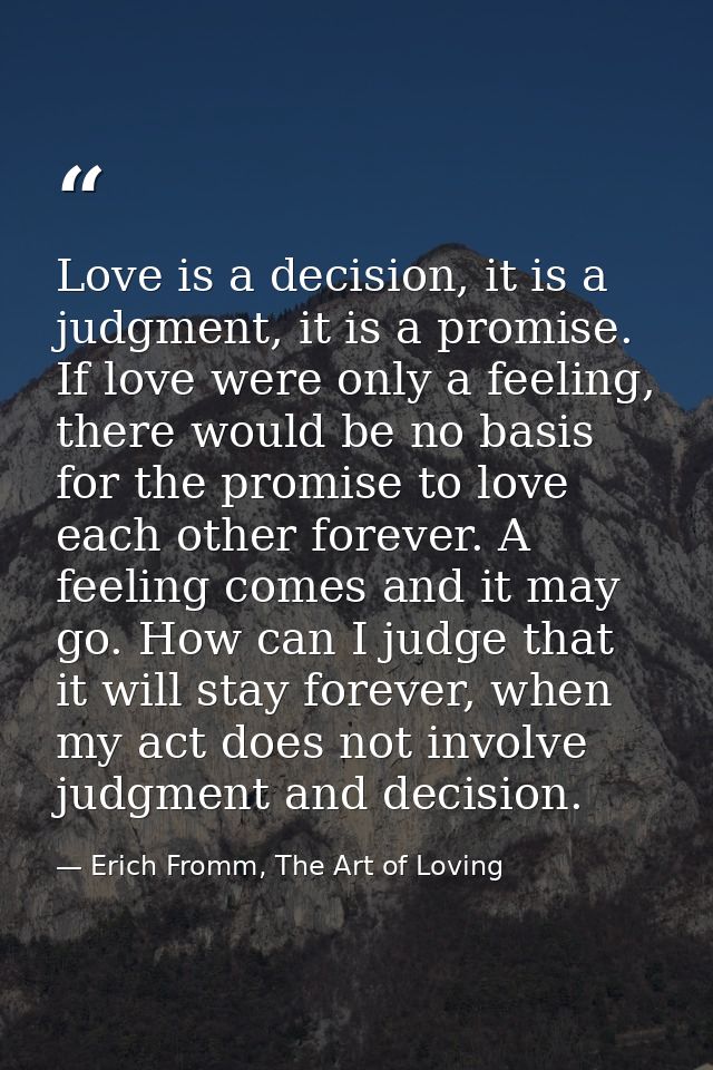Love is a decision, it is a judgment, it is a promise. If love were only a feeling, there would be no basis for the prom — Erich Fromm, The Art of Loving