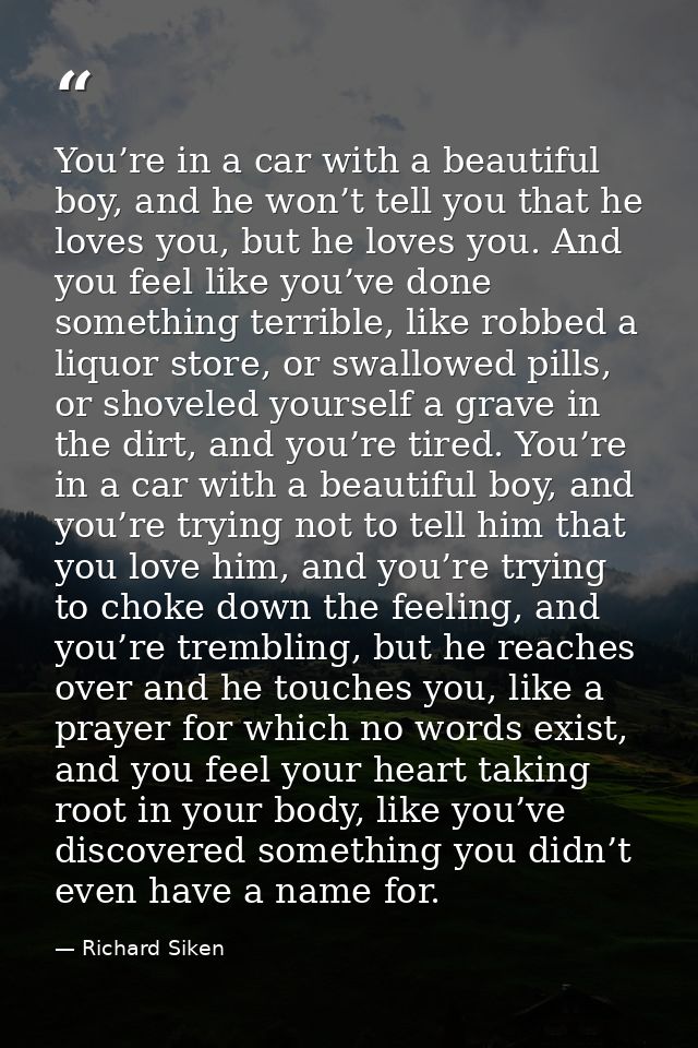You’re in a car with a beautiful boy, and he won’t tell you that he loves you, but he loves you. And you feel like you’v — Richard Siken