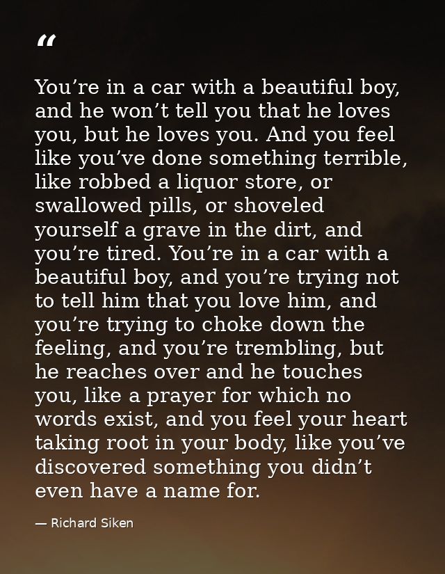 You’re in a car with a beautiful boy, and he won’t tell you that he loves you, but he loves you. And you feel like you’v — Richard Siken