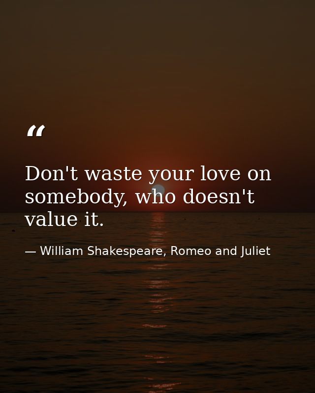 Don't waste your love on somebody, who doesn't value it. — William Shakespeare, Romeo and Juliet