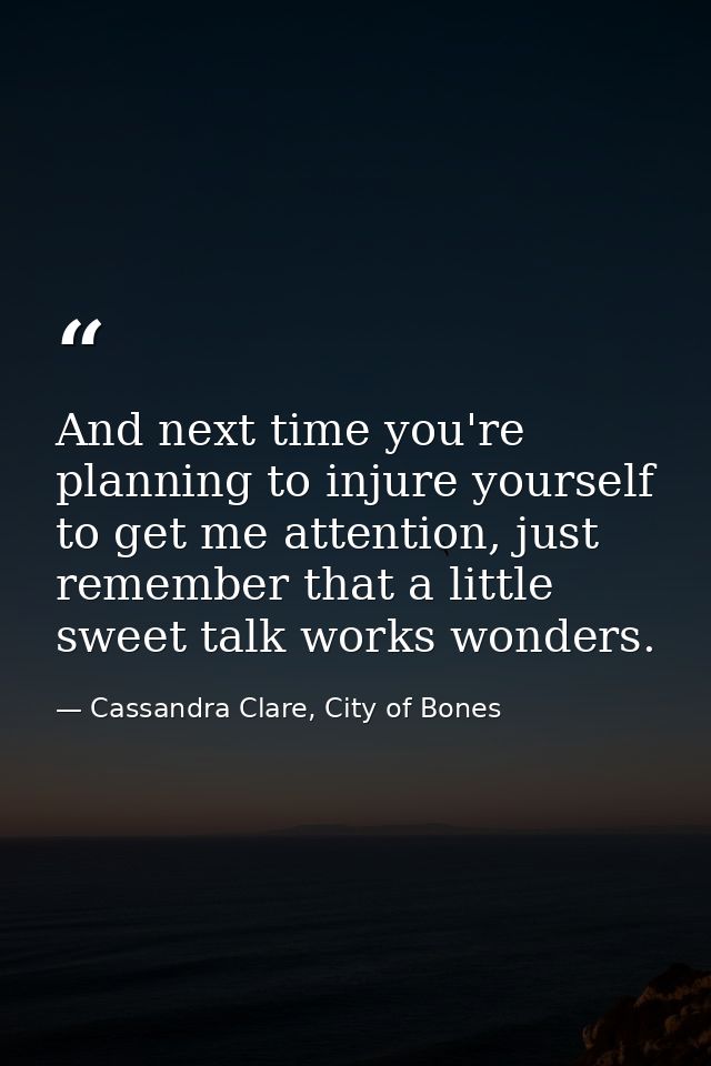 And next time you're planning to injure yourself to get me attention, just remember that a little sweet talk works wonde — Cassandra Clare, City of Bones