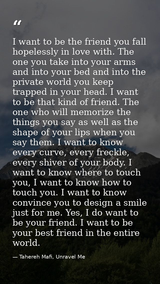 I want to be the friend you fall hopelessly in love with. The one you take into your arms and into your bed and into the — Tahereh Mafi, Unravel Me