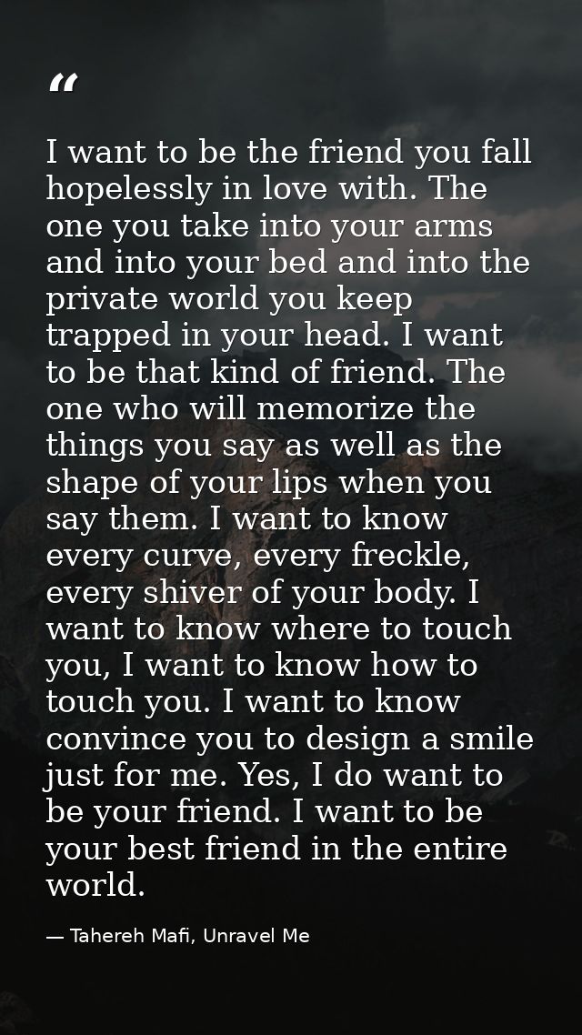 I want to be the friend you fall hopelessly in love with. The one you take into your arms and into your bed and into the — Tahereh Mafi, Unravel Me
