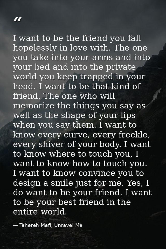 I want to be the friend you fall hopelessly in love with. The one you take into your arms and into your bed and into the — Tahereh Mafi, Unravel Me