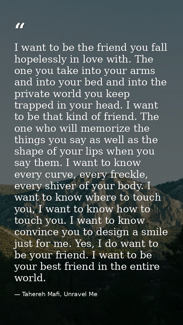 I want to be the friend you fall hopelessly in love with. The one you take into your arms and into your bed and into the — Tahereh Mafi, Unravel Me