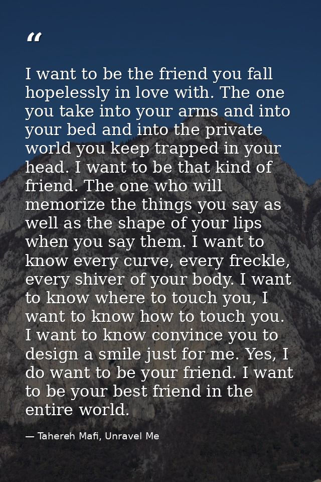 I want to be the friend you fall hopelessly in love with. The one you take into your arms and into your bed and into the — Tahereh Mafi, Unravel Me