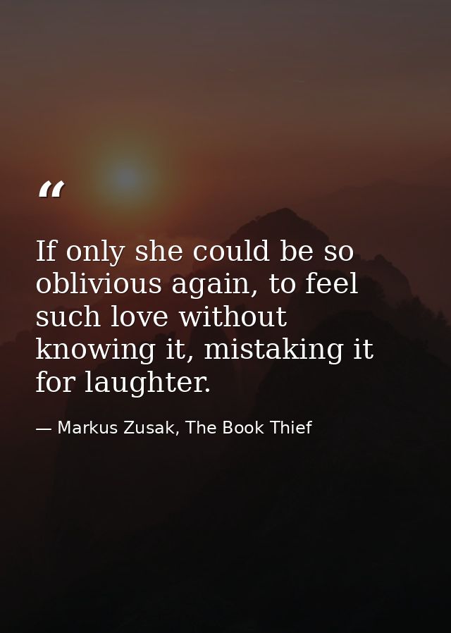 If only she could be so oblivious again, to feel such love without knowing it, mistaking it for laughter. — Markus Zusak, The Book Thief