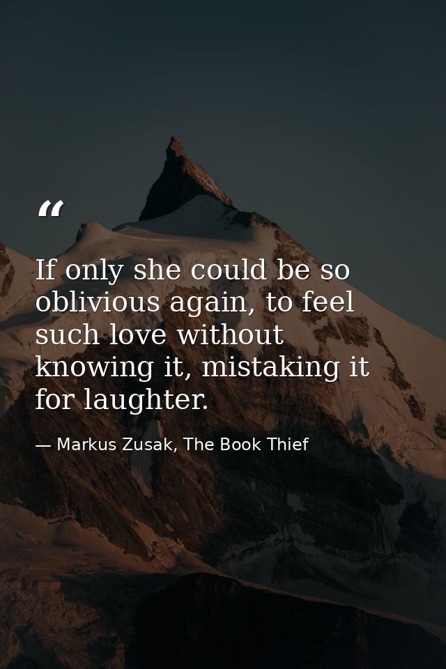 If only she could be so oblivious again, to feel such love without knowing it, mistaking it for laughter. — Markus Zusak, The Book Thief