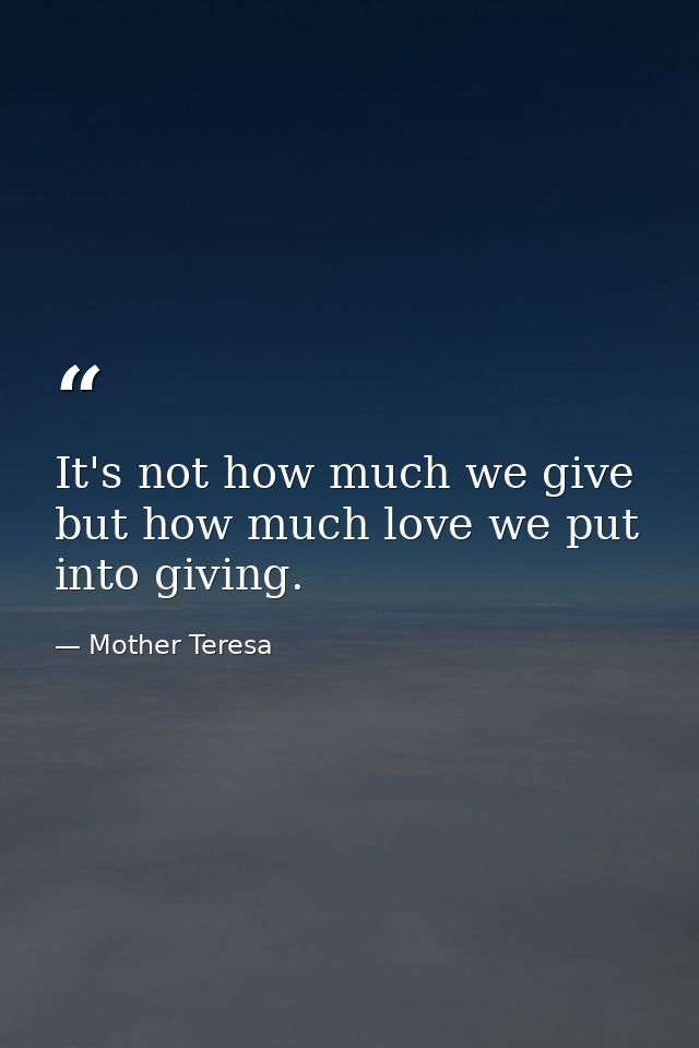 It's not how much we give but how much love we put into giving. — Mother Teresa