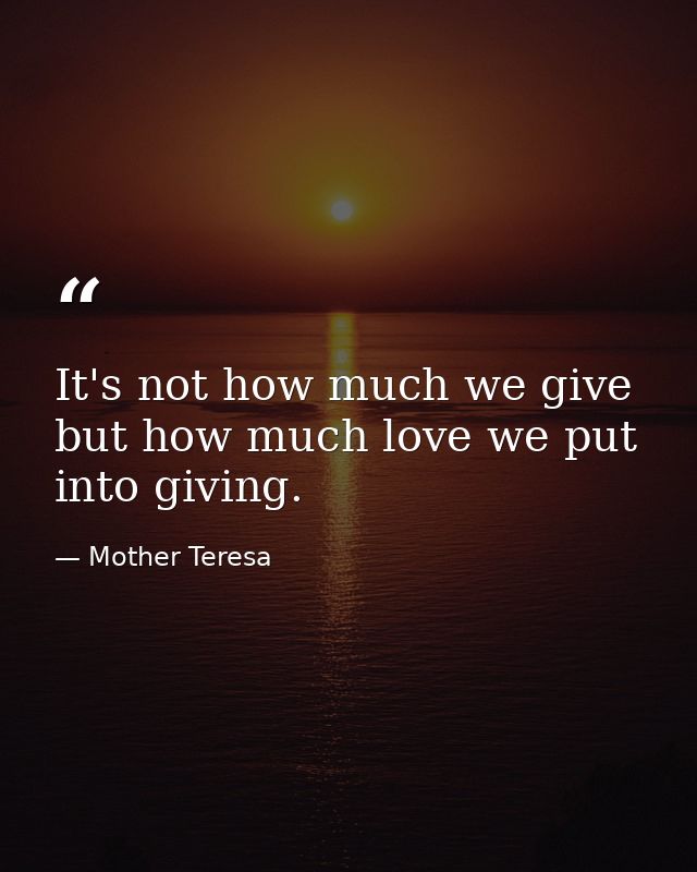 It's not how much we give but how much love we put into giving. — Mother Teresa