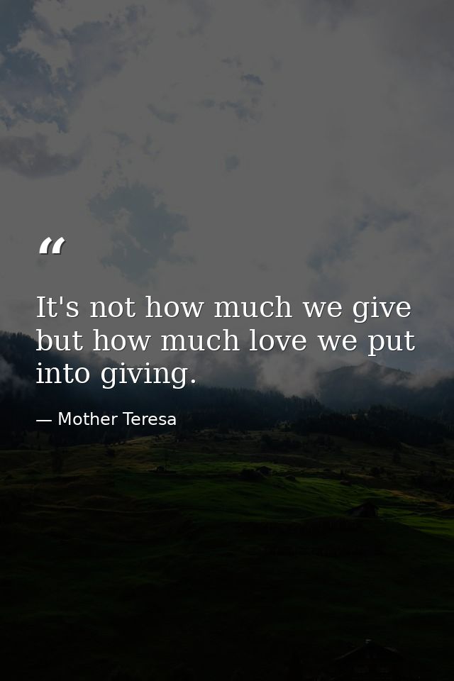 It's not how much we give but how much love we put into giving. — Mother Teresa