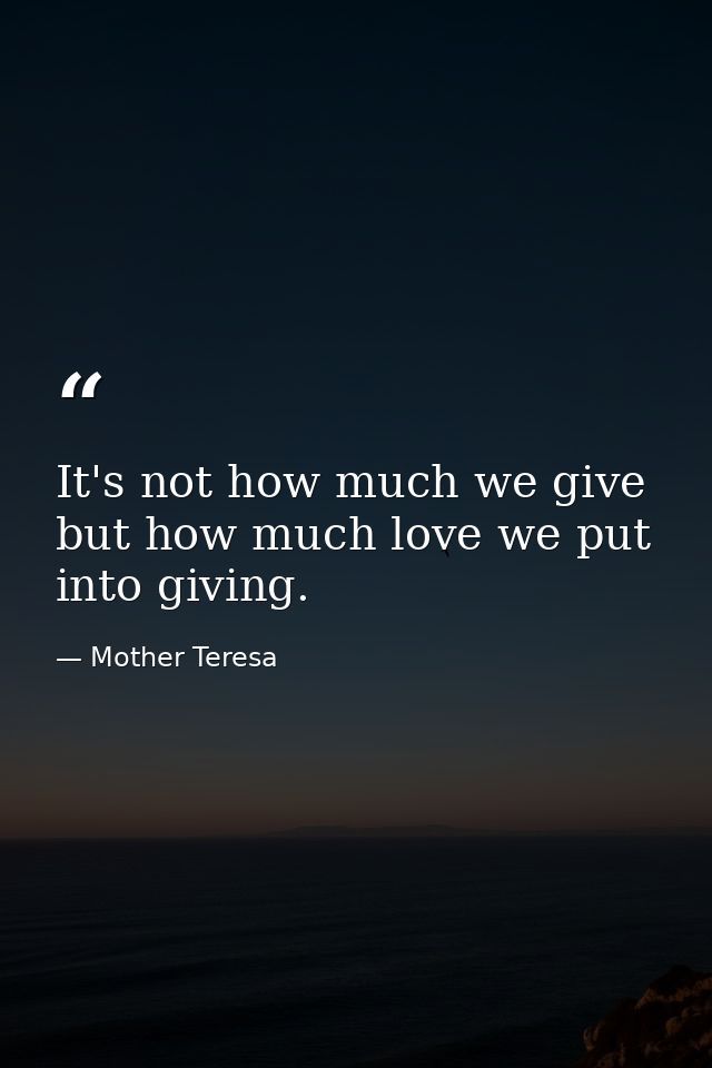 It's not how much we give but how much love we put into giving. — Mother Teresa