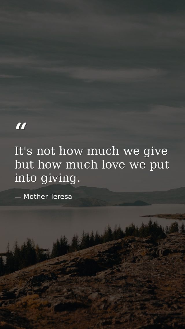 It's not how much we give but how much love we put into giving. — Mother Teresa