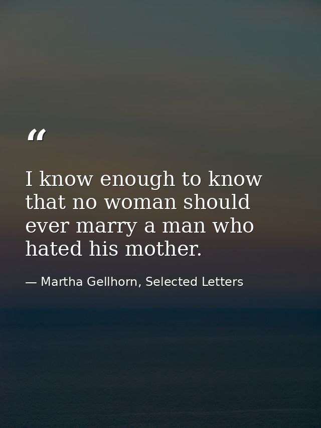 I know enough to know that no woman should ever marry a man who hated his mother. — Martha Gellhorn, Selected Letters