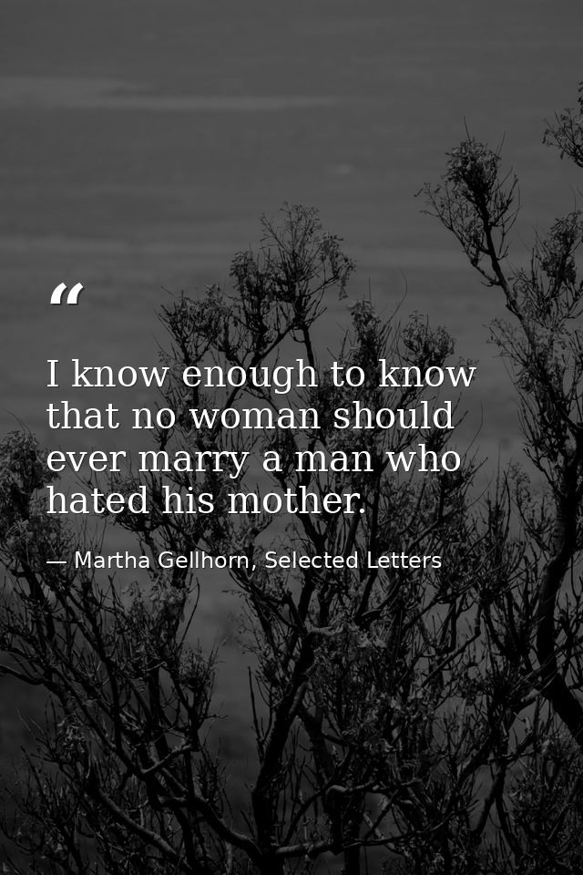 I know enough to know that no woman should ever marry a man who hated his mother. — Martha Gellhorn, Selected Letters