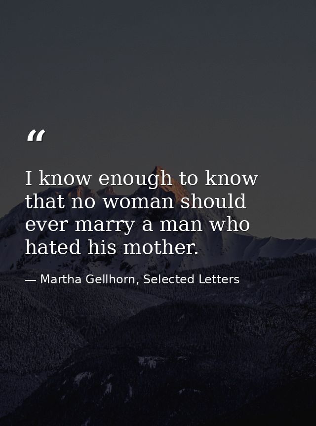 I know enough to know that no woman should ever marry a man who hated his mother. — Martha Gellhorn, Selected Letters