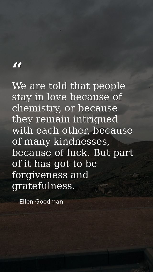 We are told that people stay in love because of chemistry, or because they remain intrigued with each other, because of  — Ellen Goodman