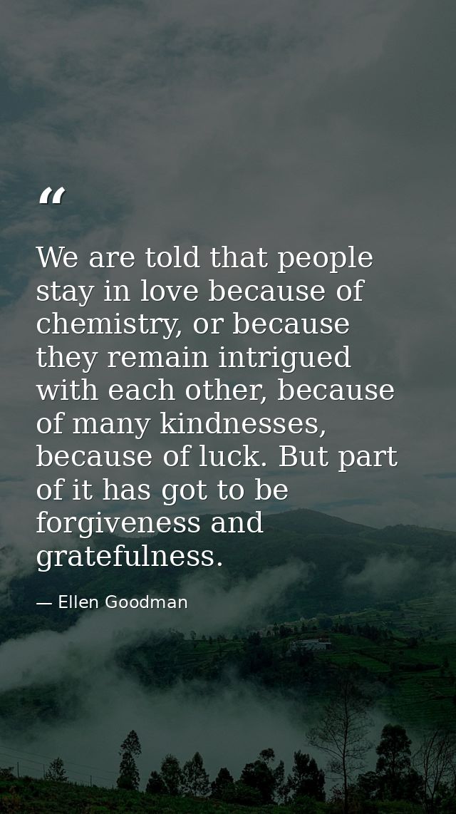 We are told that people stay in love because of chemistry, or because they remain intrigued with each other, because of  — Ellen Goodman