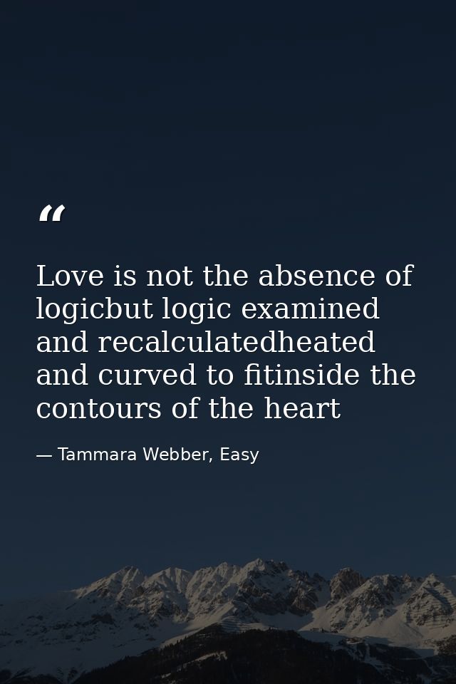 Love is not the absence of logicbut logic examined and recalculatedheated and curved to fitinside the contours of the he — Tammara Webber, Easy