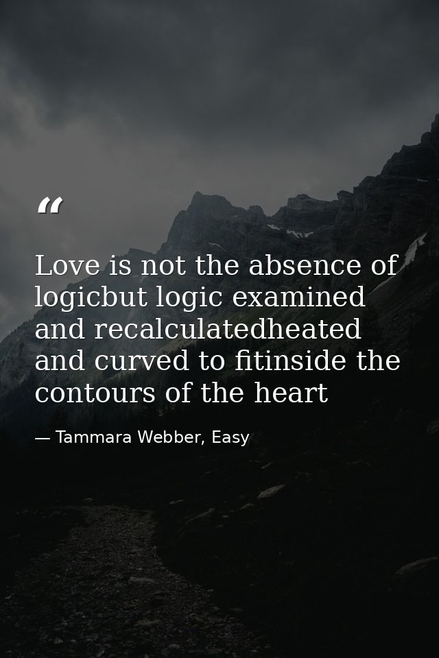 Love is not the absence of logicbut logic examined and recalculatedheated and curved to fitinside the contours of the he — Tammara Webber, Easy
