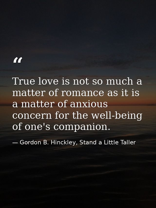 True love is not so much a matter of romance as it is a matter of anxious concern for the well-being of one's companion. — Gordon B. Hinckley, Stand a Little Taller