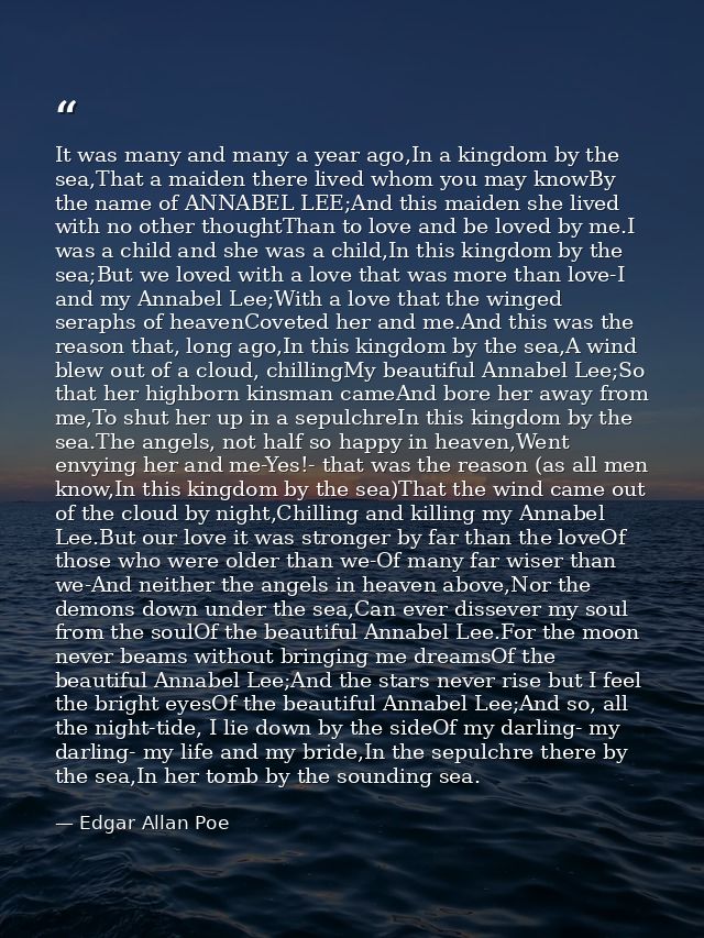 It was many and many a year ago,In a kingdom by the sea,That a maiden there lived whom you may knowBy the name of ANNABE — Edgar Allan Poe