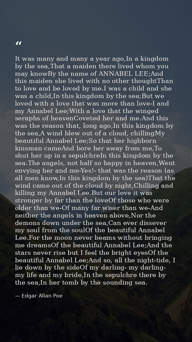 It was many and many a year ago,In a kingdom by the sea,That a maiden there lived whom you may knowBy the name of ANNABE — Edgar Allan Poe