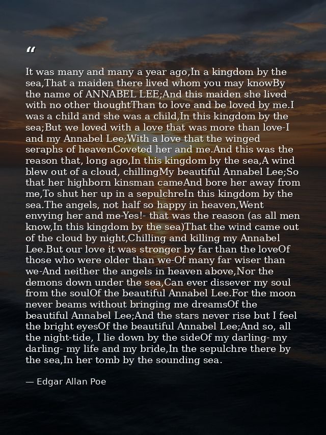 It was many and many a year ago,In a kingdom by the sea,That a maiden there lived whom you may knowBy the name of ANNABE — Edgar Allan Poe