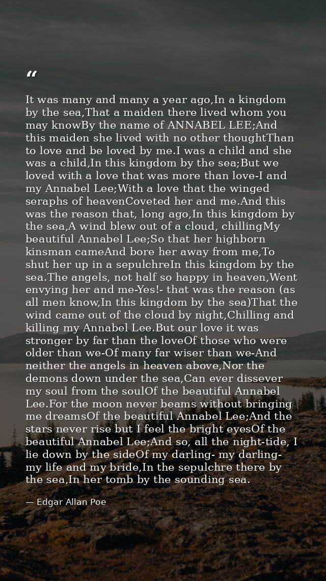 It was many and many a year ago,In a kingdom by the sea,That a maiden there lived whom you may knowBy the name of ANNABE — Edgar Allan Poe