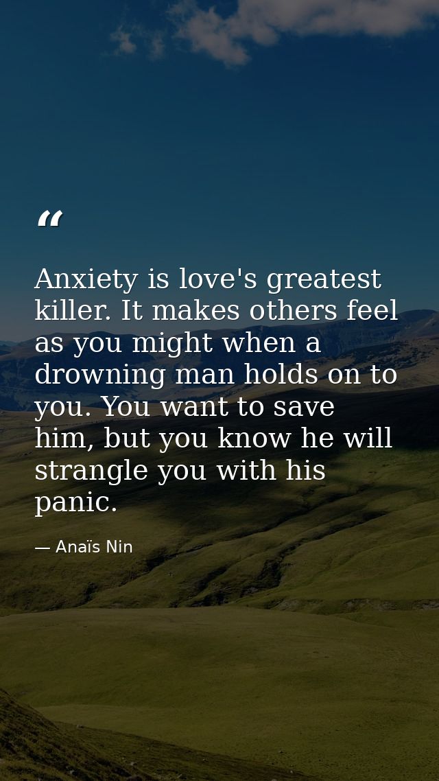 Anxiety is love's greatest killer. It makes others feel as you might when a drowning man holds on to you. You want to sa — Anaïs Nin