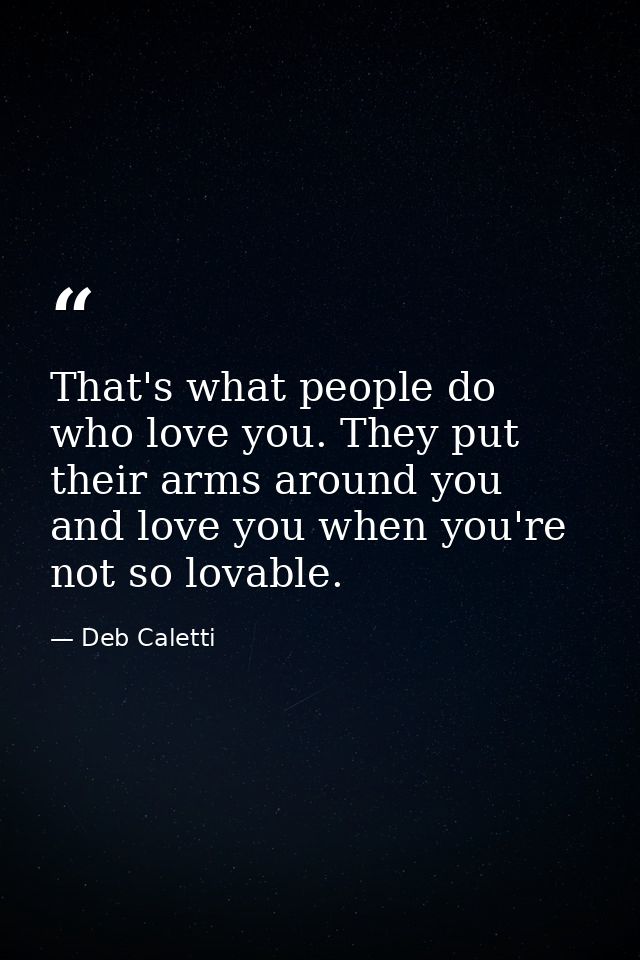 That's what people do who love you. They put their arms around you and love you when you're not so lovable. — Deb Caletti