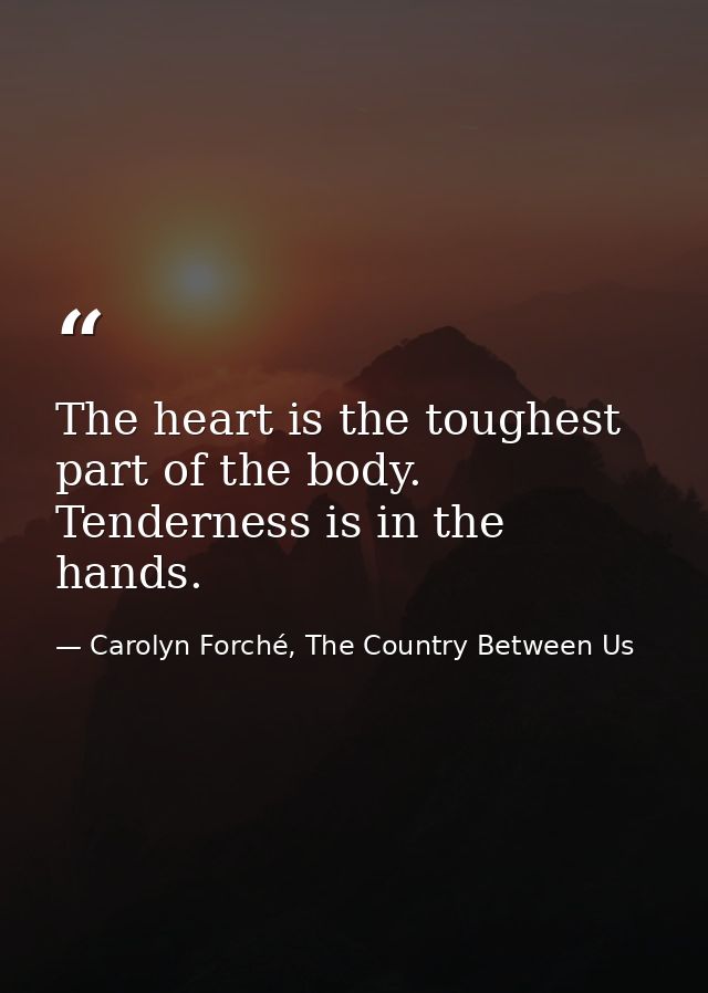 The heart is the toughest part of the body. Tenderness is in the hands. — Carolyn Forché, The Country Between Us