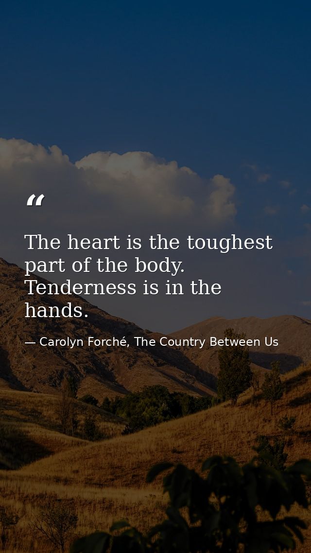 The heart is the toughest part of the body. Tenderness is in the hands. — Carolyn Forché, The Country Between Us