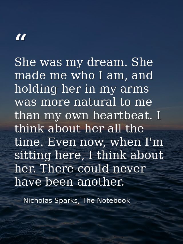 She was my dream. She made me who I am, and holding her in my arms was more natural to me than my own heartbeat. I think — Nicholas Sparks, The Notebook