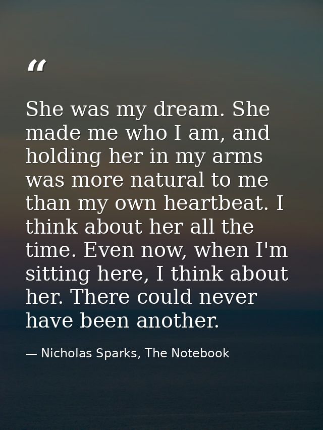 She was my dream. She made me who I am, and holding her in my arms was more natural to me than my own heartbeat. I think — Nicholas Sparks, The Notebook