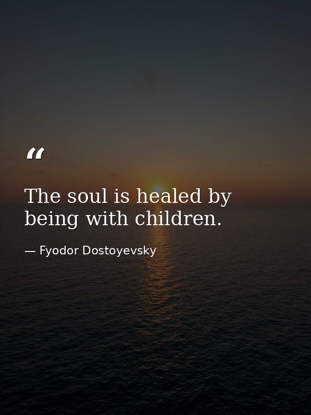 The soul is healed by being with children. — Fyodor Dostoyevsky