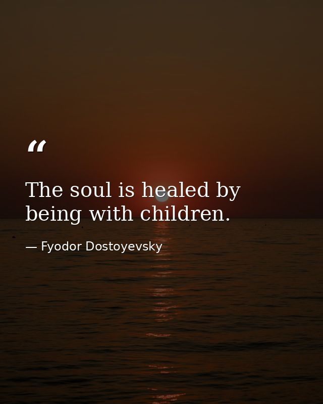 The soul is healed by being with children. — Fyodor Dostoyevsky