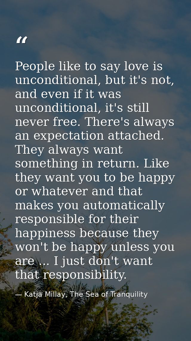 People like to say love is unconditional, but it's not, and even if it was unconditional, it's still never free. There's — Katja Millay, The Sea of Tranquility