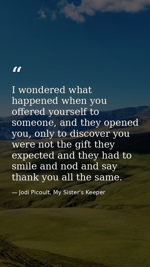 I wondered what happened when you offered yourself to someone, and they opened you, only to discover you were not the gi — Jodi Picoult, My Sister's Keeper