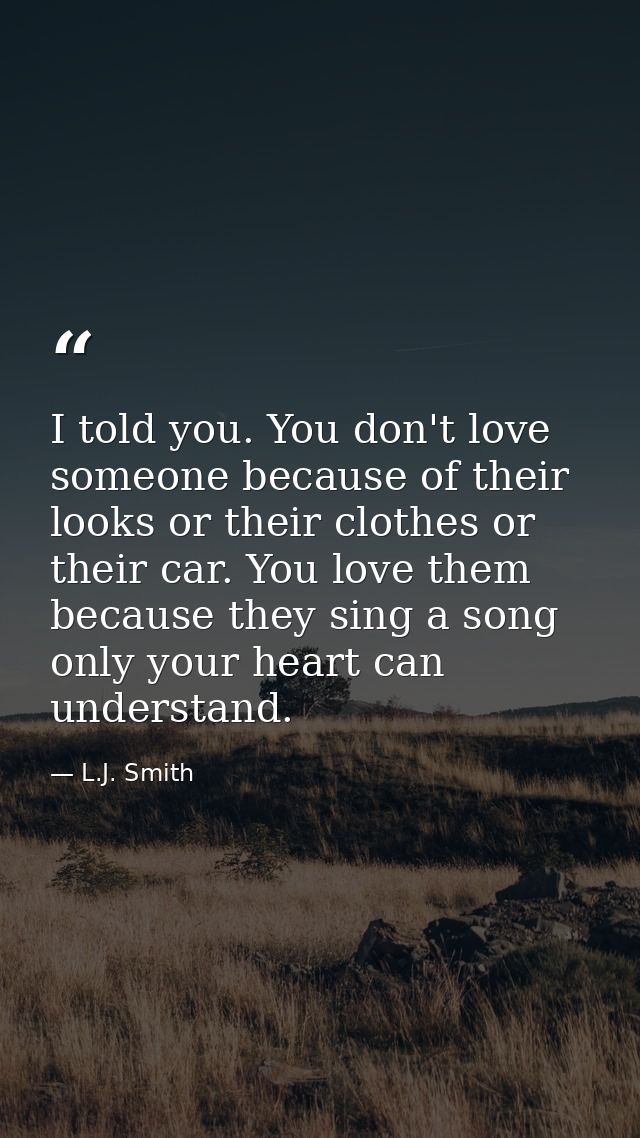 I told you. You don't love someone because of their looks or their clothes or their car. You love them because they sing — L.J. Smith