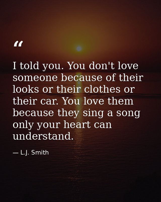 I told you. You don't love someone because of their looks or their clothes or their car. You love them because they sing — L.J. Smith