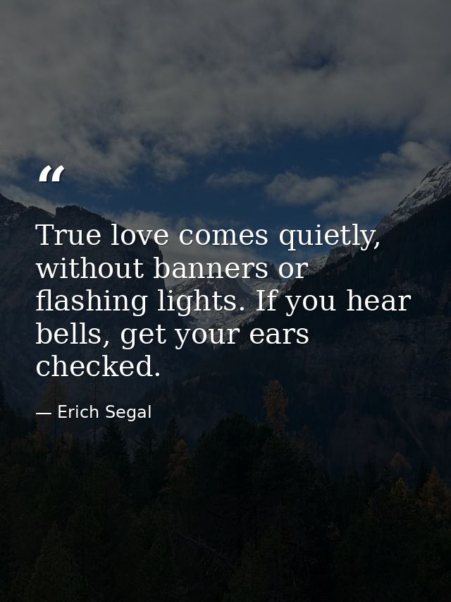True love comes quietly, without banners or flashing lights. If you hear bells, get your ears checked. — Erich Segal