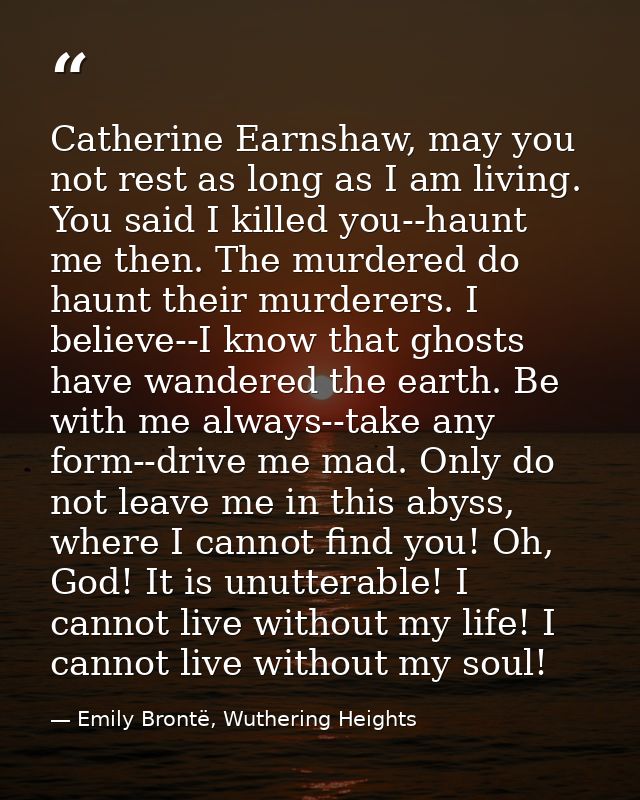 Catherine Earnshaw, may you not rest as long as I am living. You said I killed you--haunt me then. The murdered do haunt — Emily Brontë, Wuthering Heights