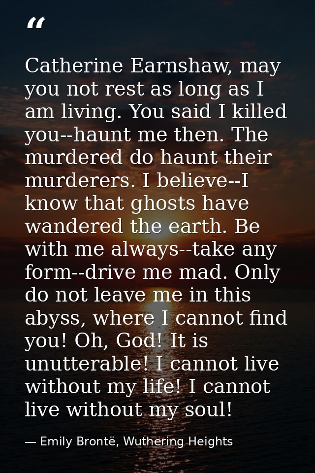 Catherine Earnshaw, may you not rest as long as I am living. You said I killed you--haunt me then. The murdered do haunt — Emily Brontë, Wuthering Heights