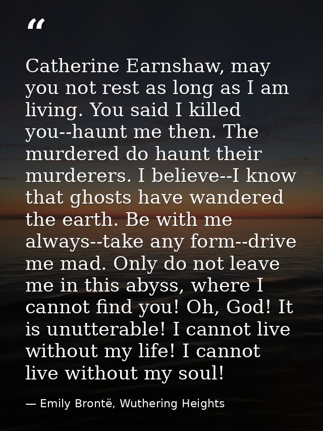 Catherine Earnshaw, may you not rest as long as I am living. You said I killed you--haunt me then. The murdered do haunt — Emily Brontë, Wuthering Heights