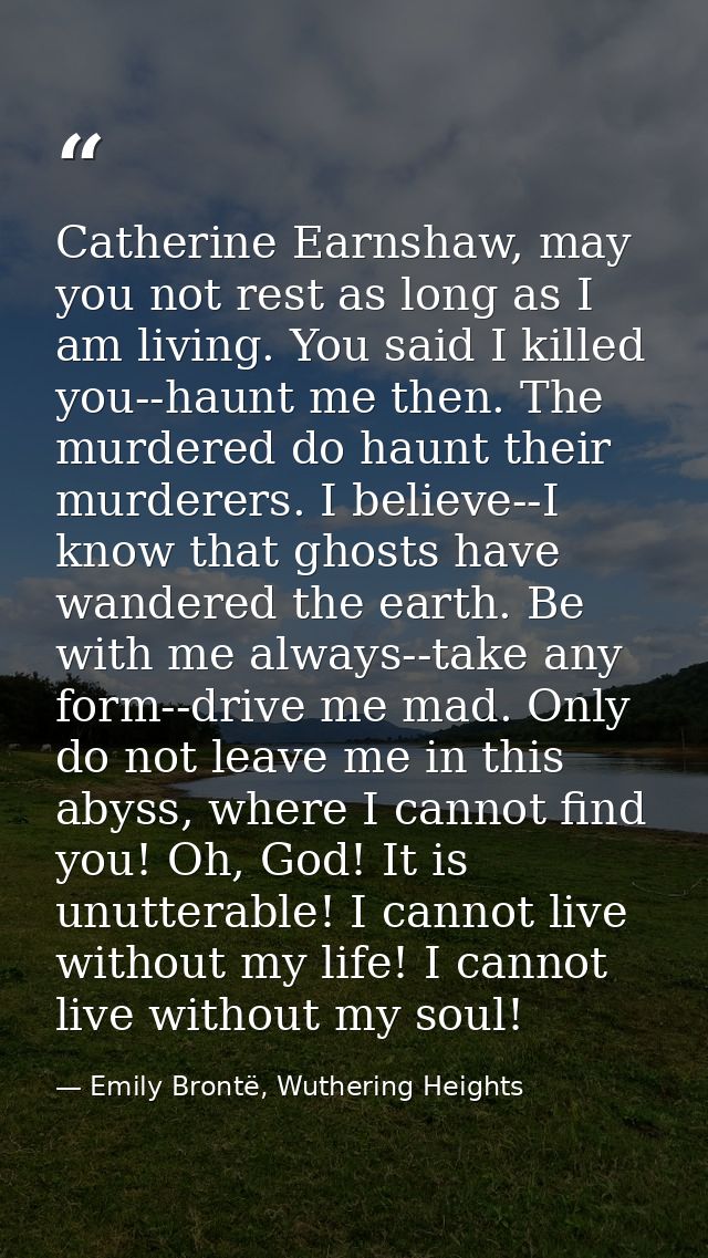Catherine Earnshaw, may you not rest as long as I am living. You said I killed you--haunt me then. The murdered do haunt — Emily Brontë, Wuthering Heights