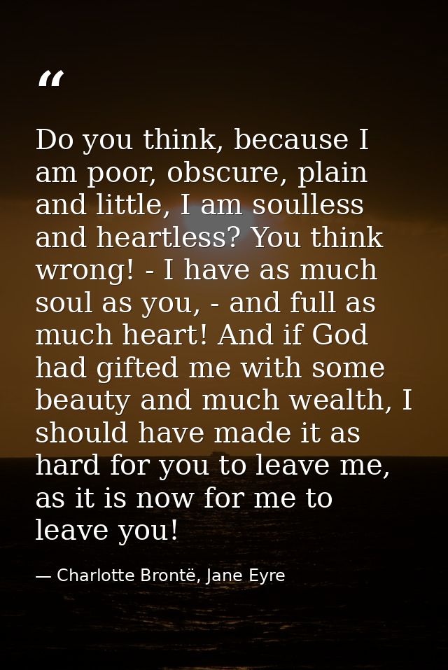 Do you think, because I am poor, obscure, plain and little, I am soulless and heartless? You think wrong! - I have as mu — Charlotte Brontë, Jane Eyre