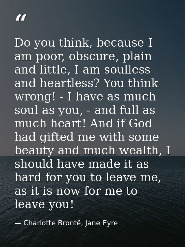 Do you think, because I am poor, obscure, plain and little, I am soulless and heartless? You think wrong! - I have as mu — Charlotte Brontë, Jane Eyre
